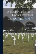 Cover-Bild zum Titel 'A History of the Troy Citizens Corps, Troy, N. Y' von 'Harry Pratt Judson'