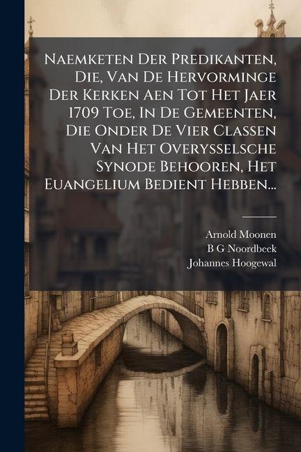 Naemketen Der Predikanten, Die, Van De Hervorminge Der Kerken Aen Tot Het Jaer 1709 Toe, In De Gemeenten, Die Onder De Vier Classen Van Het Overysselsche Synode Behooren, Het Euangelium Bedient Hebben... - Arnold Moonen, Johannes Hoogewal