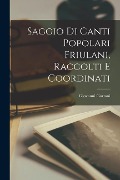Saggio di canti popolari friulani, raccolti e coordinati - Giovanni Gortani