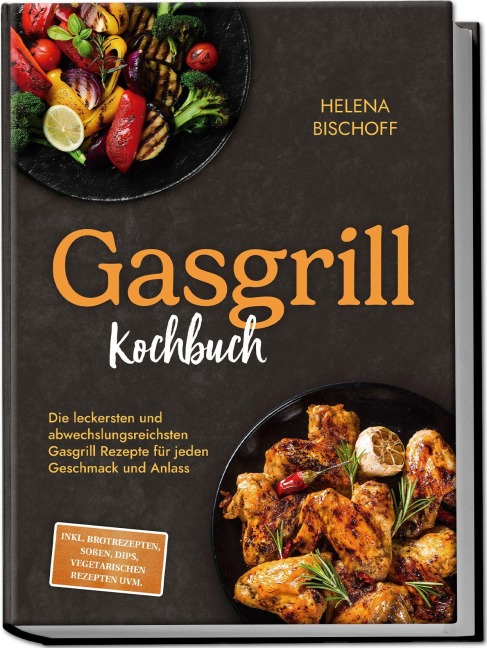 Gasgrill Kochbuch: Die leckersten und abwechslungsreichsten Gasgrill Rezepte für jeden Geschmack und Anlass - inkl. Brotrezepten, Soßen, Dips, vegetarischen Rezepten uvm. - Helena Bischoff