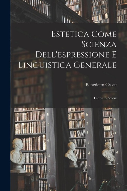 Estetica Come Scienza Dell'espressione E Linguistica Generale - Benedetto Croce