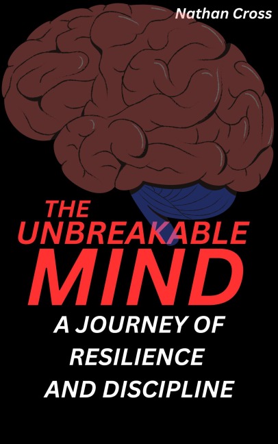The Unbreakable Mind: A Journey of Resilience and Discipline - Nathan Cross