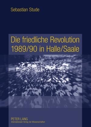 Die friedliche Revolution 1989/90 in Halle/Saale - Sebastian Stude