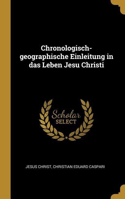 Chronologisch-Geographische Einleitung in Das Leben Jesu Christi - Jesus Christ, Christian Eduard Caspari