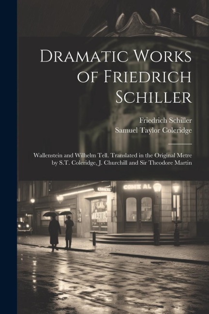 Dramatic Works of Friedrich Schiller: Wallenstein and Wilhelm Tell. Translated in the Original Metre by S.T. Coleridge, J. Churchill and Sir Theodore - Friedrich Schiller, Samuel Taylor Coleridge