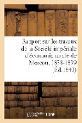 Rapport Sur Les Travaux de la Société Impériale d'Économie Rurale de Moscou, 1838-1839 - Collectif