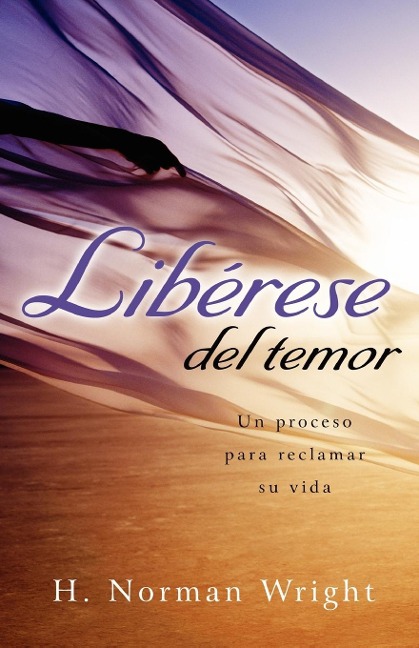 Liberese del Temor: Un Proceso Para Reclamar su Vida = Freedom from the Grip of Fear = Freedom from the Grip of Fear - H. Norman Wright