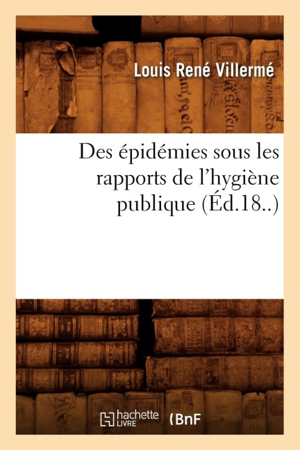 Des Épidémies Sous Les Rapports de l'Hygiène Publique (Éd.18..) - Louis René Villermé