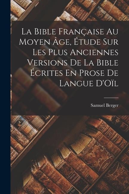 La Bible Française Au Moyen Âge, Étude Sur Les Plus Anciennes Versions De La Bible Écrites En Prose De Langue D'Oïl - Samuel Berger