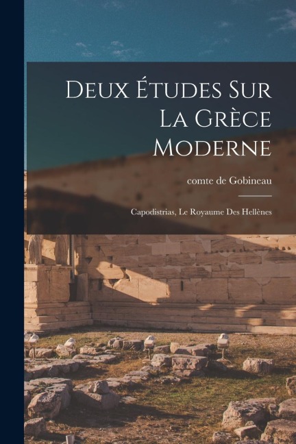 Deux études sur la Grèce moderne: Capodistrias, Le royaume des Hellènes - Comte De Gobineau