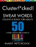 Clusterf*cked!: Swear Words Coloring Book for Adults - Randy Hitchcock