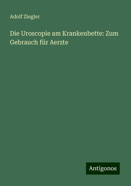 Die Uroscopie am Krankenbette: Zum Gebrauch für Aerzte - Adolf Ziegler