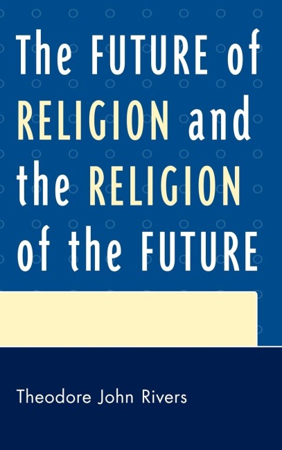 Future of Religion and the Religion of the Future - Theodore John Rivers