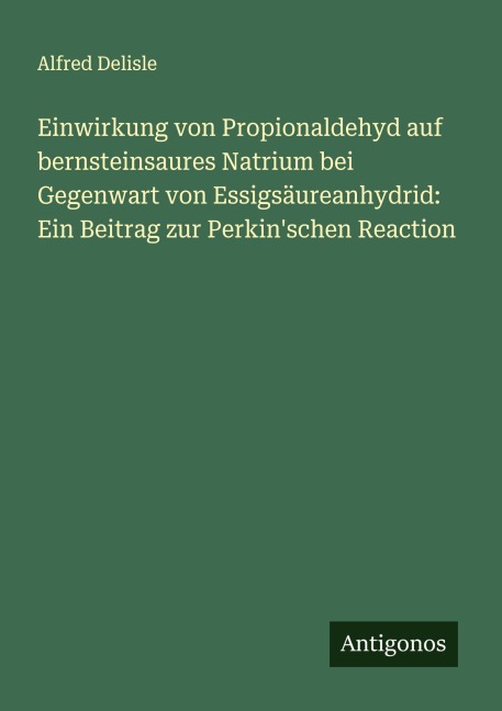 Einwirkung von Propionaldehyd auf bernsteinsaures Natrium bei Gegenwart von Essigsäureanhydrid: Ein Beitrag zur Perkin'schen Reaction - Alfred Delisle