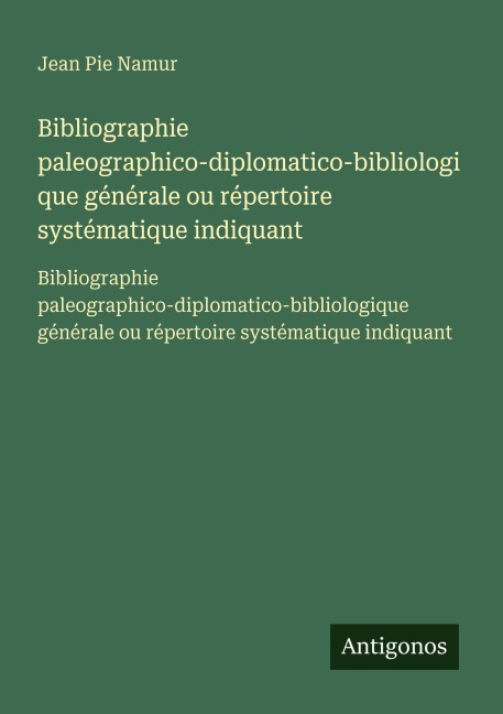 Bibliographie paleographico-diplomatico-bibliologique générale ou répertoire systématique indiquant - Jean Pie Namur