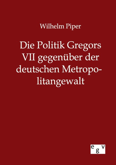 Die Politik Gregors VII gegenüber der deutschen Metropolitangewalt - Wilhelm Piper