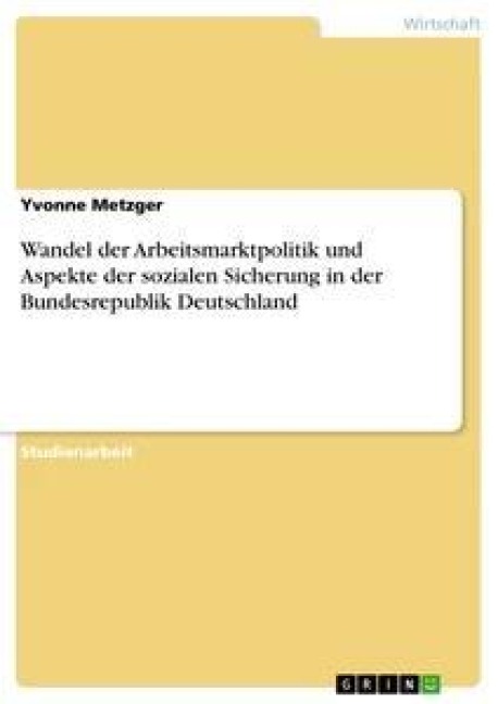 Wandel der Arbeitsmarktpolitik und Aspekte der sozialen Sicherung in der Bundesrepublik Deutschland - Yvonne Metzger