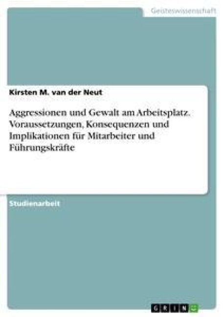 Aggressionen und Gewalt am Arbeitsplatz. Voraussetzungen, Konsequenzen und Implikationen für Mitarbeiter und Führungskräfte - Kirsten M. van der Neut