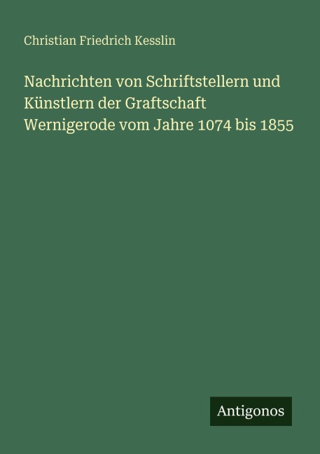 Nachrichten von Schriftstellern und Künstlern der Graftschaft Wernigerode vom Jahre 1074 bis 1855 - Christian Friedrich Kesslin