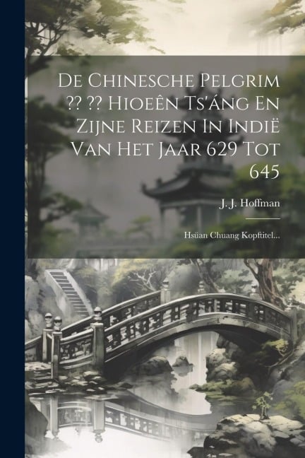De Chinesche Pelgrim Hioeên Ts'áng En Zijne Reizen In Indië Van Het Jaar 629 Tot 645: Hsüan Chuang Kopftitel... - J. J. Hoffman