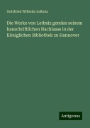 Die Werke von Leibniz gemäss seinem hanschriftlichen Nachlasse in der Königlichen Bibliothek zu Hannover - Gottfried Wilhelm Leibniz