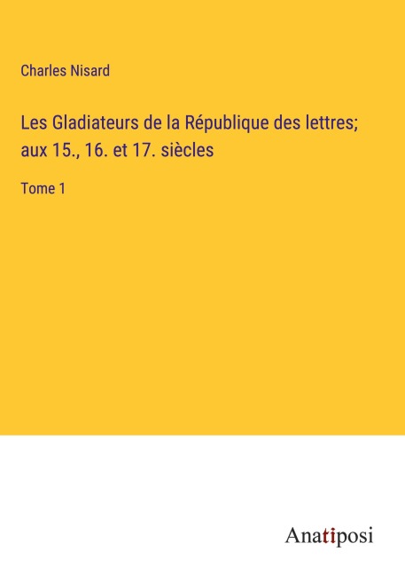 Les Gladiateurs de la République des lettres; aux 15., 16. et 17. siècles - Charles Nisard