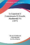 Le Legazioni E Commissarie Di Niccolo Machiavelli V4 (1877) - Niccolo Machiavelli