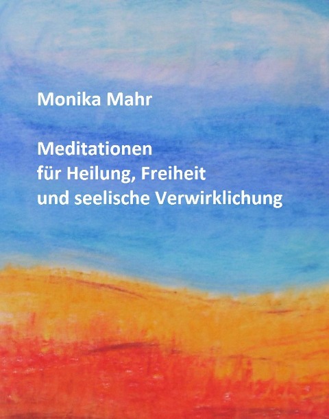 Meditationen für Heilung, Freiheit und seelische Verwirklichung - Monika Mahr