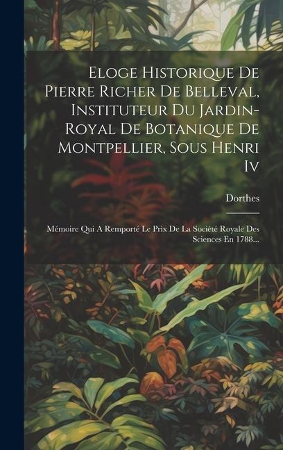 Eloge Historique De Pierre Richer De Belleval, Instituteur Du Jardin-royal De Botanique De Montpellier, Sous Henri Iv: Mémoire Qui A Remporté Le Prix - 