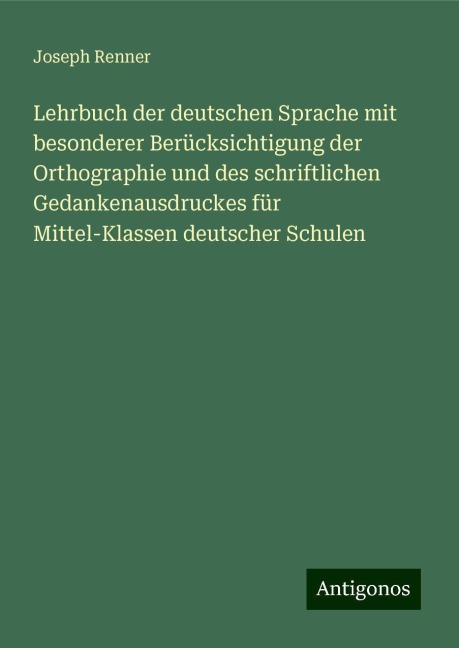 Lehrbuch der deutschen Sprache mit besonderer Berücksichtigung der Orthographie und des schriftlichen Gedankenausdruckes für Mittel-Klassen deutscher Schulen - Joseph Renner