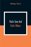 Cover-Bild zum Titel 'Violin Tone And Violin Makers; Degeneration Of Tonal Status, Curiosity Value And Its Influence. Types And Standards Of Violin Tone. Importance Of Tone Ideals. Ancient And Modern Violins And Tone. Age, Varnish, And Tone. Tone And The Violin Maker, Dealer,' von 'Hidalgo Moya'