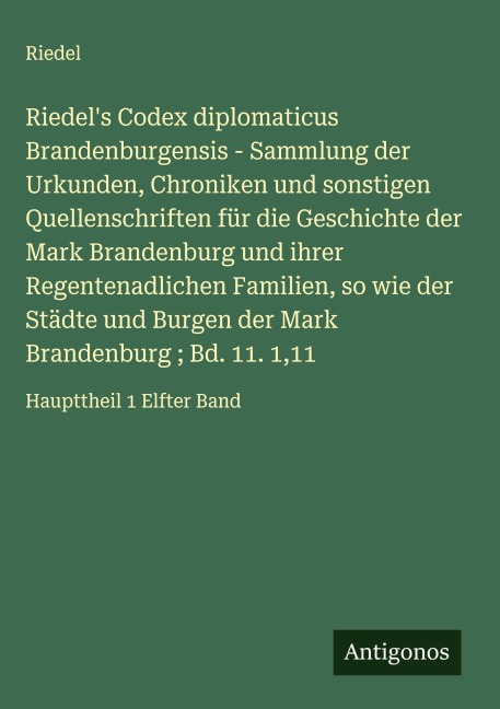 Riedel's Codex diplomaticus Brandenburgensis - Sammlung der Urkunden, Chroniken und sonstigen Quellenschriften für die Geschichte der Mark Brandenburg und ihrer Regentenadlichen Familien, so wie der Städte und Burgen der Mark Brandenburg ; Bd. 11. 1,11 - Riedel