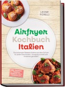 Cover-Bild zum Titel 'Airfryer Kochbuch Italien: Die leckersten Rezepte Italiens aus dem Airfryer für jeden Geschmack - knusprig, schnell und fettärmer genießen - inkl. Antipasti, Pizzateig, Arancini, Fisch, Desserts uvm.' von 'Leonie Fiorelli'