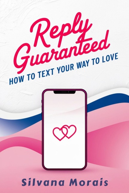 Reply Guaranteed: How to Text Your Way to Love - Silvana Morais