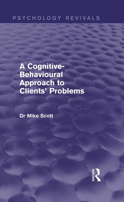 A Cognitive-Behavioural Approach to Clients' Problems (Psychology Revivals) - Michael J. Scott