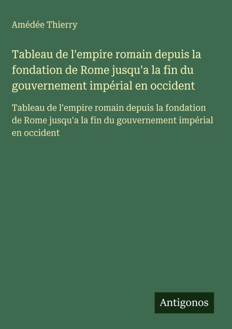 Tableau de l'empire romain depuis la fondation de Rome jusqu'a la fin du gouvernement impérial en occident - Amédée Thierry