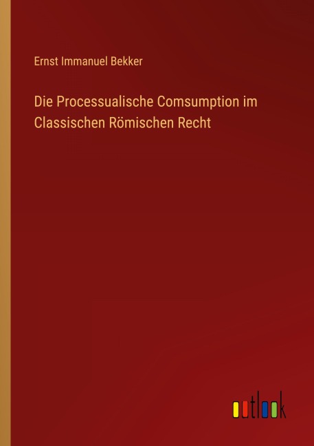 Die Processualische Comsumption im Classischen Römischen Recht - Ernst Immanuel Bekker