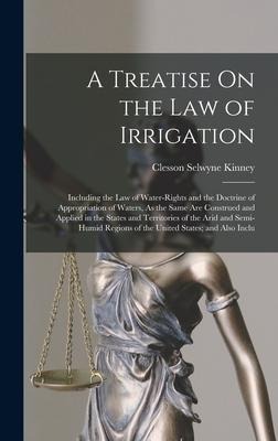 A Treatise On the Law of Irrigation: Including the Law of Water-Rights and the Doctrine of Appropriation of Waters, As the Same Are Construed and Appl - Clesson Selwyne Kinney
