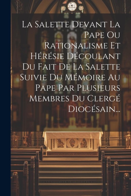 La Salette Devant La Pape Ou Rationalisme Et Hérésie Découlant Du Fait De La Salette Suivie Du Mémoire Au Pape Par Plusieurs Membres Du Clergé Diocésa - Anonymous