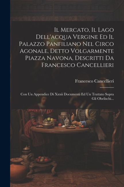 Il Mercato, Il Lago Dell'acqua Vergine Ed Il Palazzo Panfiliano Nel Circo Agonale, Detto Volgarmente Piazza Navona, Descritti Da Francesco Cancellieri - Francesco Cancellieri