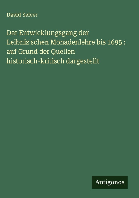 Der Entwicklungsgang der Leibniz'schen Monadenlehre bis 1695 : auf Grund der Quellen historisch-kritisch dargestellt - David Selver