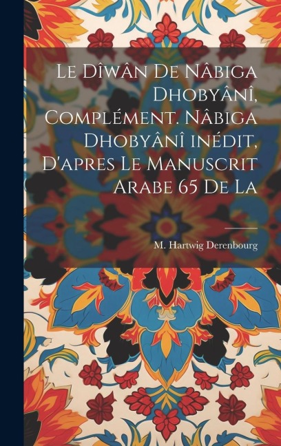 Le dîwân de Nâbiga Dhobyânî, complément. Nâbiga Dhobyânî inédit, d'apres le manuscrit arabe 65 de la - M. Hartwig Derenbourg