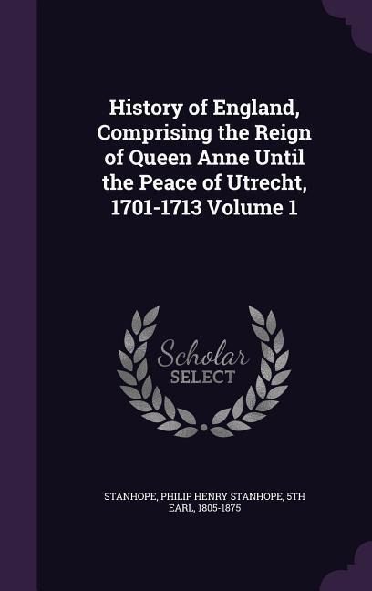 History of England, Comprising the Reign of Queen Anne Until the Peace of Utrecht, 1701-1713 Volume 1 - 