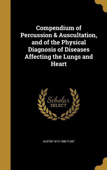 Compendium of Percussion & Auscultation, and of the Physical Diagnosis of Diseases Affecting the Lungs and Heart - Austin Flint