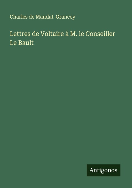 Lettres de Voltaire à M. le Conseiller Le Bault - Charles de Mandat-Grancey