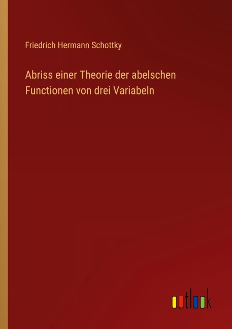 Abriss einer Theorie der abelschen Functionen von drei Variabeln - Friedrich Hermann Schottky
