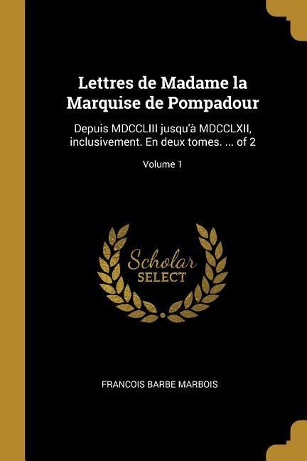 Lettres de Madame la Marquise de Pompadour: Depuis MDCCLIII jusqu'à MDCCLXII, inclusivement. En deux tomes. ... of 2; Volume 1 - Francois Barbe Marbois