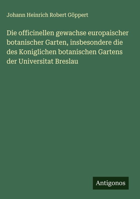 Die officinellen gewachse europaischer botanischer Garten, insbesondere die des Koniglichen botanischen Gartens der Universitat Breslau - Johann Heinrich Robert Göppert