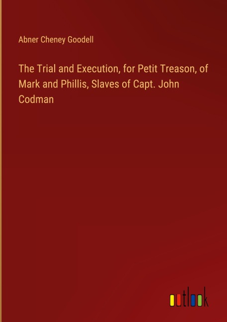 The Trial and Execution, for Petit Treason, of Mark and Phillis, Slaves of Capt. John Codman - Abner Cheney Goodell
