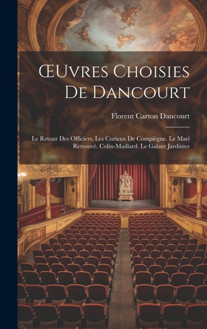 OEuvres Choisies De Dancourt: Le Retour Des Officiers. Les Curieux De Compiègne. Le Mari Retrouvé. Colin-Maillard. Le Galant Jardinier - Florent Carton Dancourt